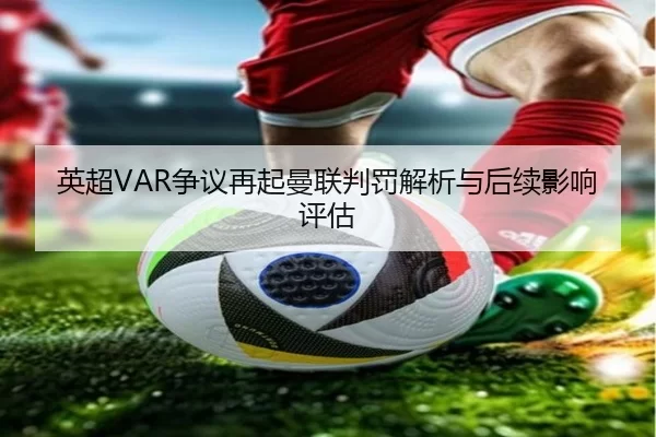 英超VAR争议再起曼联判罚解析与后续影响评估