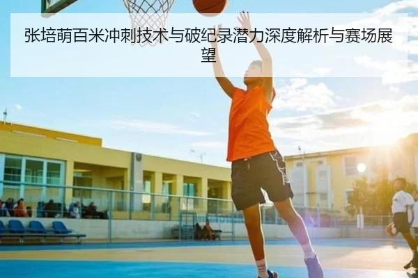 张培萌百米冲刺技术与破纪录潜力深度解析与赛场展望