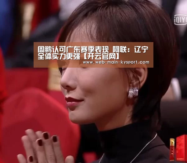 周鹏认可广东赛季表现 阿联:辽宁全体实力更强【开云官网】(图1) 开云官网